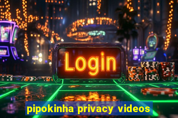 pipokinha privacy videos